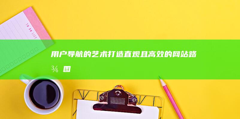 用户导航的艺术：打造直观且高效的网站路径图 (导航的作用是引导用户进入网站的各主题页面)