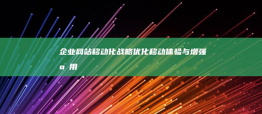 企业网站移动化战略：优化移动体验与增强应用（ PWA ）的实现 (企业移动网站作用)