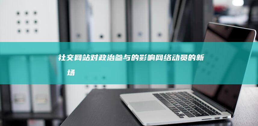 社交网站对政治参与的影响：网络动员的新战场 (社交网站对政治的影响)