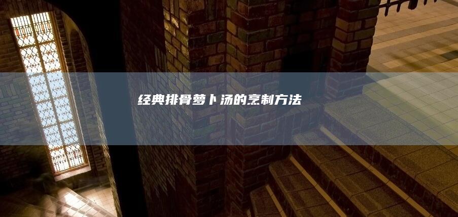 经典排骨萝卜汤的烹制方法